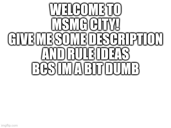 WELCOME TO MSMG CITY!
GIVE ME SOME DESCRIPTION AND RULE IDEAS BCS IM A BIT DUMB | made w/ Imgflip meme maker