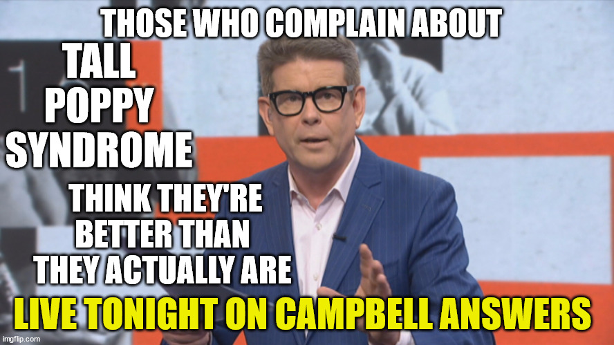 John Campbell | THOSE WHO COMPLAIN ABOUT; TALL POPPY SYNDROME; THINK THEY'RE BETTER THAN THEY ACTUALLY ARE; LIVE TONIGHT ON CAMPBELL ANSWERS | image tagged in tall,poppy,new zealand,piss on you,tv shows | made w/ Imgflip meme maker
