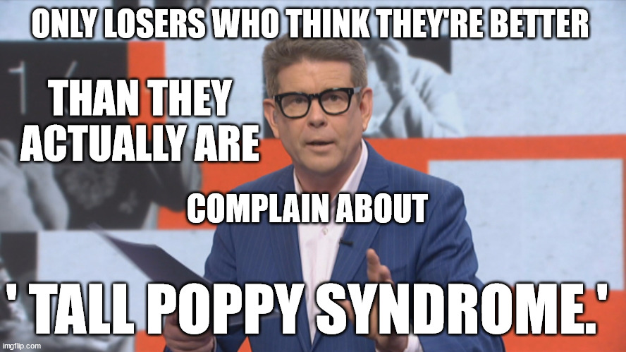 Tall Poppy Syndrome | ONLY LOSERS WHO THINK THEY'RE BETTER; THAN THEY ACTUALLY ARE; COMPLAIN ABOUT; ' TALL POPPY SYNDROME.' | image tagged in fake news,new zealand,useless,tv show,actors | made w/ Imgflip meme maker