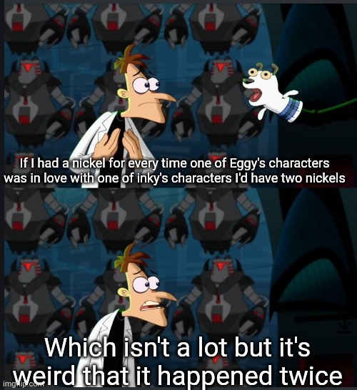 2 nickels | If I had a nickel for every time one of Eggy's characters was in love with one of inky's characters I'd have two nickels; Which isn't a lot but it's weird that it happened twice | image tagged in 2 nickels | made w/ Imgflip meme maker