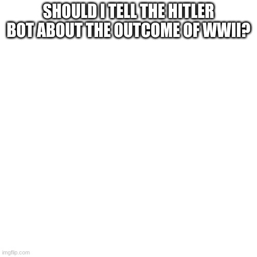 SHOULD I TELL THE HITLER BOT ABOUT THE OUTCOME OF WWII? | made w/ Imgflip meme maker