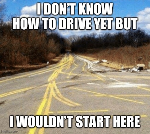 Driving | I DON’T KNOW HOW TO DRIVE YET BUT; I WOULDN’T START HERE | image tagged in messy road,driving,learning,confusing | made w/ Imgflip meme maker