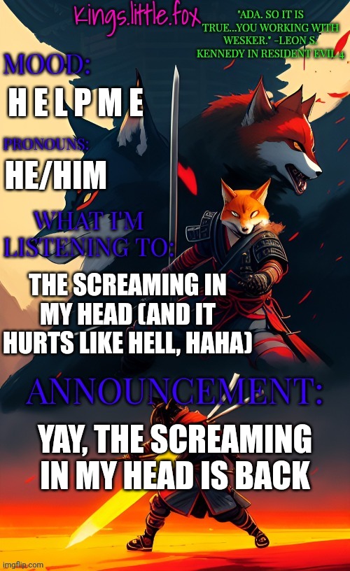 Kings.little.fox's announcement template (art by Spartan.Yoroi) | H E L P M E; HE/HIM; THE SCREAMING IN MY HEAD (AND IT HURTS LIKE HELL, HAHA); YAY, THE SCREAMING IN MY HEAD IS BACK | image tagged in kings little fox's announcement template art by spartan yoroi | made w/ Imgflip meme maker