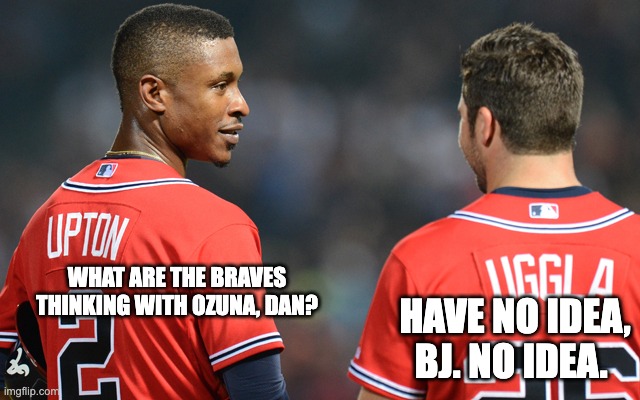 WHAT ARE THE BRAVES THINKING WITH OZUNA, DAN? HAVE NO IDEA, BJ. NO IDEA. | image tagged in braves,ozuna | made w/ Imgflip meme maker