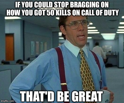 That Would Be Great | IF YOU COULD STOP BRAGGING ON HOW YOU GOT 50 KILLS ON CALL OF DUTY THAT'D BE GREAT | image tagged in memes,that would be great | made w/ Imgflip meme maker