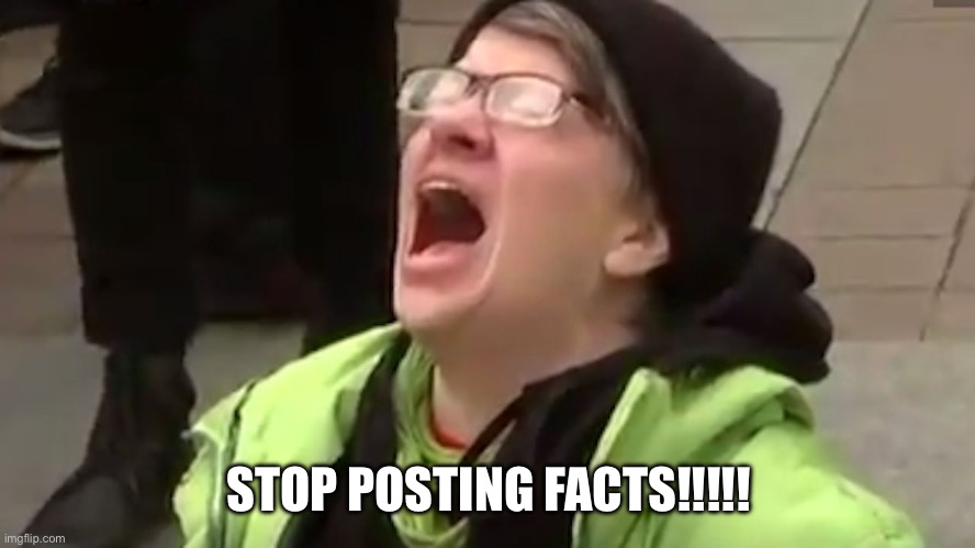 Screaming Liberal  | STOP POSTING FACTS!!!!! | image tagged in screaming liberal | made w/ Imgflip meme maker