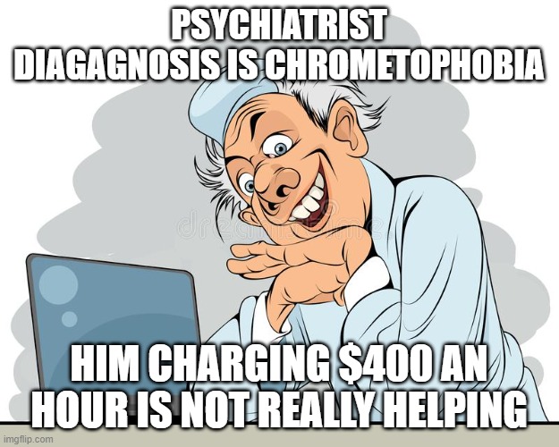 psychiatrist | PSYCHIATRIST DIAGAGNOSIS IS CHROMETOPHOBIA; HIM CHARGING $400 AN HOUR IS NOT REALLY HELPING | image tagged in funny memes,doctor and patient | made w/ Imgflip meme maker