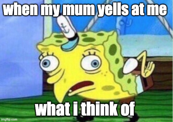 Mocking Spongebob Meme | when my mum yells at me; what i think of | image tagged in memes,mocking spongebob | made w/ Imgflip meme maker