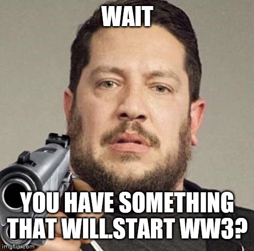 sal with a gun | WAIT YOU HAVE SOMETHING THAT WILL.START WW3? | image tagged in sal with a gun | made w/ Imgflip meme maker