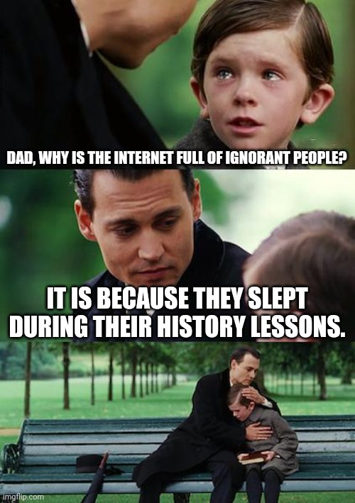 Finding Neverland | DAD, WHY IS THE INTERNET FULL OF IGNORANT PEOPLE? IT IS BECAUSE THEY SLEPT DURING THEIR HISTORY LESSONS. | image tagged in memes,history,web | made w/ Imgflip meme maker