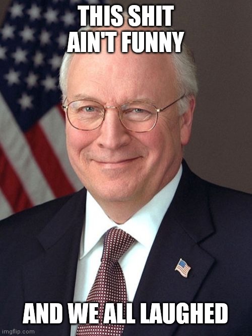 Dick Cheney Meme | THIS SHIT AIN'T FUNNY AND WE ALL LAUGHED | image tagged in memes,dick cheney | made w/ Imgflip meme maker