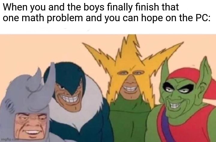Me And The Boys | When you and the boys finally finish that one math problem and you can hope on the PC: | image tagged in memes,me and the boys | made w/ Imgflip meme maker