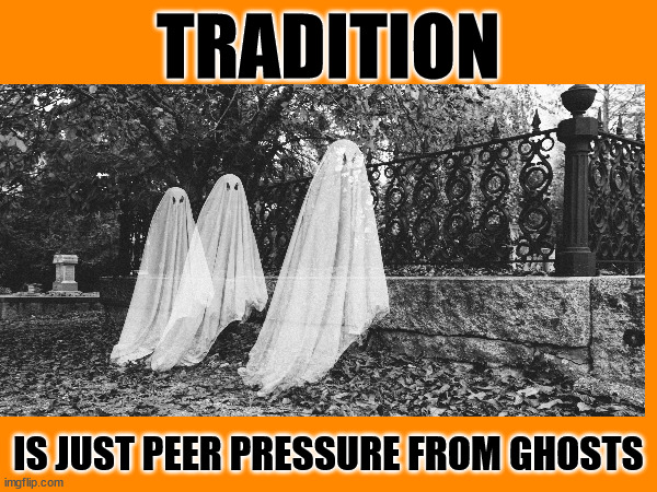 tradition | TRADITION; IS JUST PEER PRESSURE FROM GHOSTS | image tagged in ghosts,tradition | made w/ Imgflip meme maker