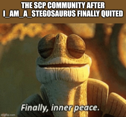 Finally, inner peace. | THE SCP COMMUNITY AFTER I_AM_A_STEGOSAURUS FINALLY QUITED | image tagged in finally inner peace | made w/ Imgflip meme maker