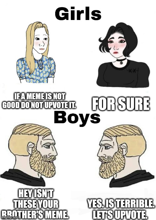 Girls vs Boys | IF A MEME IS NOT GOOD DO NOT UPVOTE IT. FOR SURE; YES. IS TERRIBLE. LET'S UPVOTE. HEY ISN'T THESE YOUR BROTHER'S MEME. | image tagged in girls vs boys | made w/ Imgflip meme maker