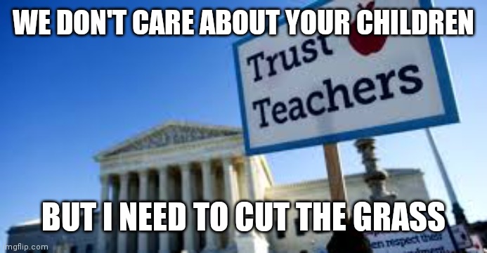 Teachers Union | WE DON'T CARE ABOUT YOUR CHILDREN BUT I NEED TO CUT THE GRASS | image tagged in teachers union | made w/ Imgflip meme maker