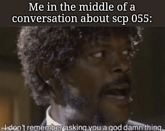 I don't remember asking | Me in the middle of a conversation about scp 055: | image tagged in i don't remember asking | made w/ Imgflip meme maker