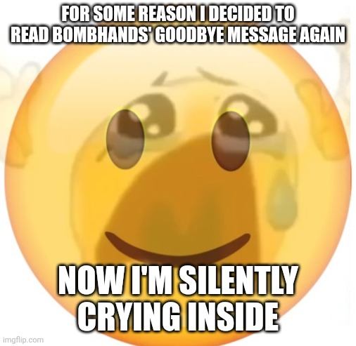 Idek why I did it tbh | FOR SOME REASON I DECIDED TO READ BOMBHANDS' GOODBYE MESSAGE AGAIN; NOW I'M SILENTLY CRYING INSIDE | image tagged in happy emoji on the outside but crying on the inside | made w/ Imgflip meme maker