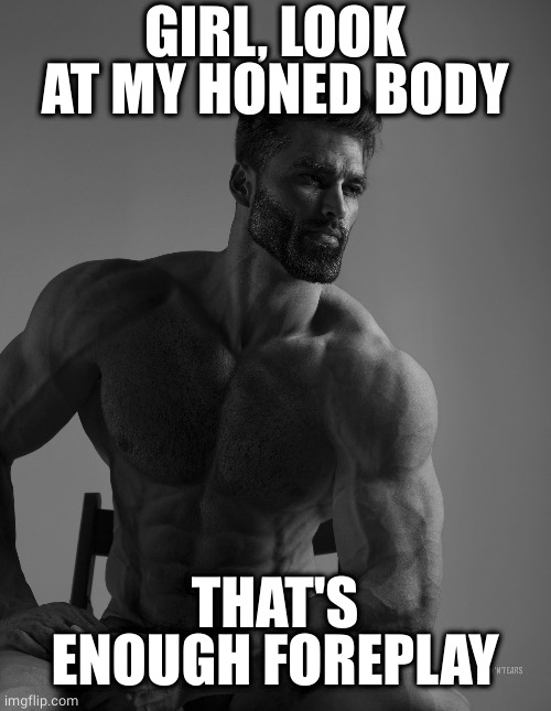 Let's get down to it | GIRL, LOOK AT MY HONED BODY; THAT'S ENOUGH FOREPLAY | image tagged in giga chad,bodybuilder,look at me,funny,oh wow are you actually reading these tags | made w/ Imgflip meme maker