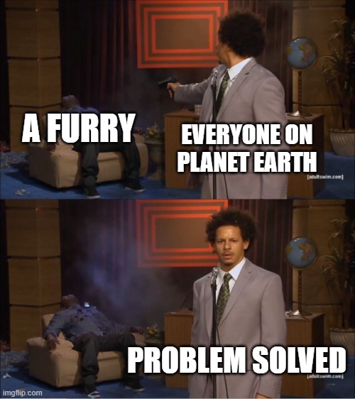 Shoot the furry | A FURRY; EVERYONE ON PLANET EARTH; PROBLEM SOLVED | image tagged in memes,who killed hannibal | made w/ Imgflip meme maker