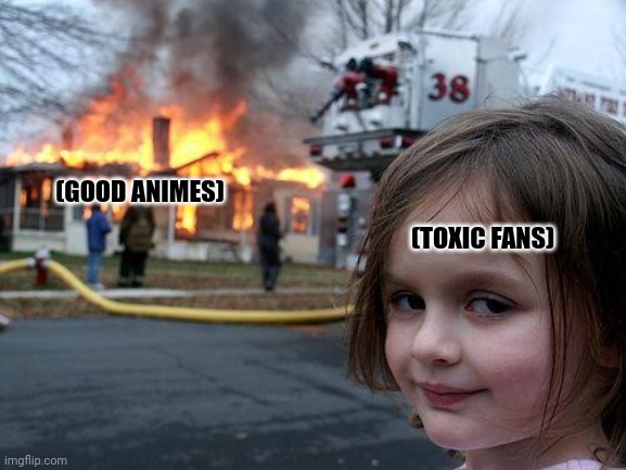 Disaster Girl | (GOOD ANIMES); (TOXIC FANS) | image tagged in memes,toxic,fans | made w/ Imgflip meme maker