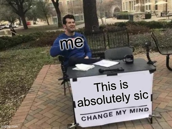 This is absolutely sic me | image tagged in memes,change my mind | made w/ Imgflip meme maker