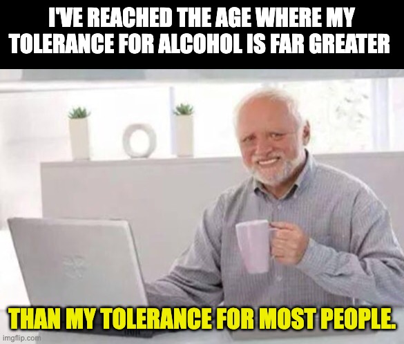 Tolerance | I'VE REACHED THE AGE WHERE MY TOLERANCE FOR ALCOHOL IS FAR GREATER; THAN MY TOLERANCE FOR MOST PEOPLE. | image tagged in harold | made w/ Imgflip meme maker