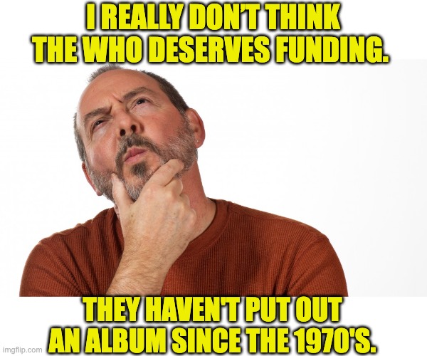 The Who | I REALLY DON’T THINK THE WHO DESERVES FUNDING. THEY HAVEN'T PUT OUT AN ALBUM SINCE THE 1970'S. | image tagged in hmmm,dad joke | made w/ Imgflip meme maker