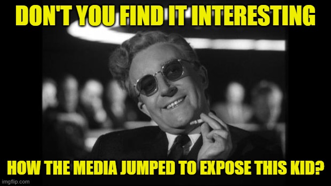 dr strangelove | DON'T YOU FIND IT INTERESTING HOW THE MEDIA JUMPED TO EXPOSE THIS KID? | image tagged in dr strangelove | made w/ Imgflip meme maker