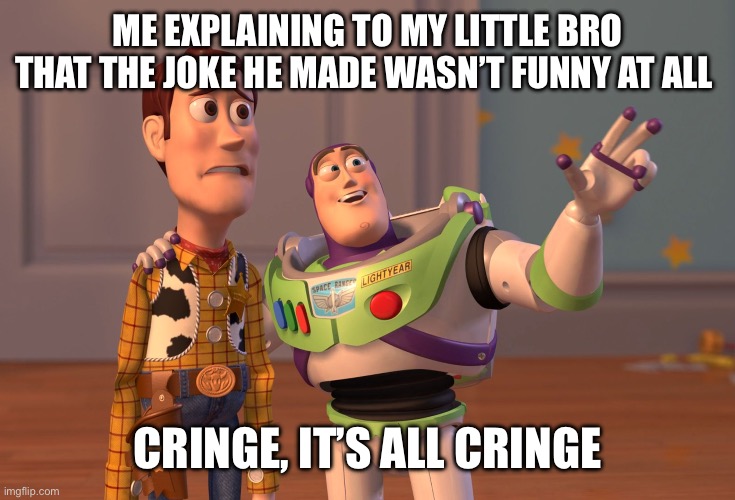 X, X Everywhere | ME EXPLAINING TO MY LITTLE BRO THAT THE JOKE HE MADE WASN’T FUNNY AT ALL; CRINGE, IT’S ALL CRINGE | image tagged in memes,x x everywhere | made w/ Imgflip meme maker