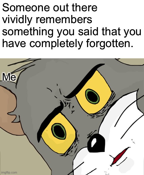 Anything you guys vividly remember, put in the comments | Someone out there vividly remembers something you said that you have completely forgotten. Me | image tagged in memes,unsettled tom | made w/ Imgflip meme maker