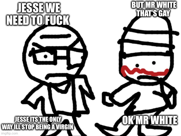 Walter White X Jesse Pinkman | BUT MR WHITE THAT’S GAY; JESSE WE NEED TO FUCK; OK MR WHITE; JESSE ITS THE ONLY WAY ILL STOP BEING A VIRGIN | image tagged in romantic,no homo,maybe a bit homo,but not a lot of homo,breaking down bad | made w/ Imgflip meme maker