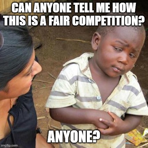 Third World Skeptical Kid Meme | CAN ANYONE TELL ME HOW THIS IS A FAIR COMPETITION? ANYONE? | image tagged in memes,third world skeptical kid | made w/ Imgflip meme maker