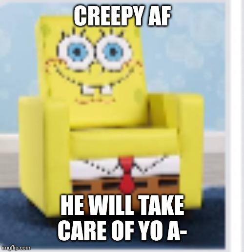 ? | CREEPY AF; HE WILL TAKE CARE OF YO A- | made w/ Imgflip meme maker