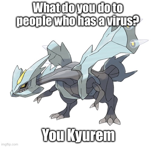 What do you do to people who has a virus? You Kyurem | image tagged in pokemon,black and white,kyurem,puns,bad pun,terrible joke | made w/ Imgflip meme maker