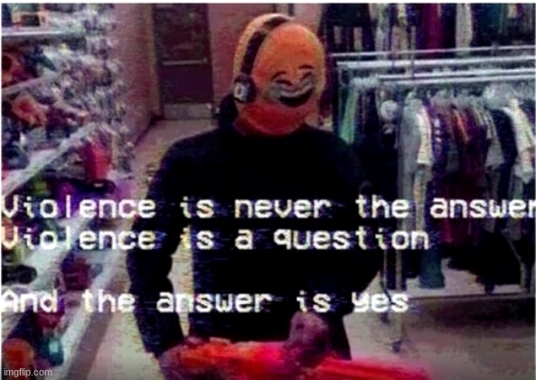 yes | image tagged in violence is never the answer | made w/ Imgflip meme maker
