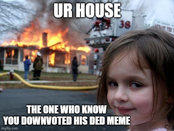 imagine downvoted someone | UR HOUSE; THE ONE WHO KNOW YOU DOWNVOTED HIS DED MEME | image tagged in memes,disaster girl | made w/ Imgflip meme maker