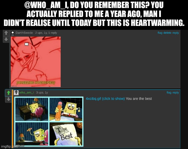 @who_am_i, do you remember? I gotta thank you so much for it. | @WHO_AM_I, DO YOU REMEMBER THIS? YOU ACTUALLY REPLIED TO ME A YEAR AGO, MAN I DIDN'T REALISE UNTIL TODAY BUT THIS IS HEARTWARMING. | image tagged in heartwarming moment | made w/ Imgflip meme maker