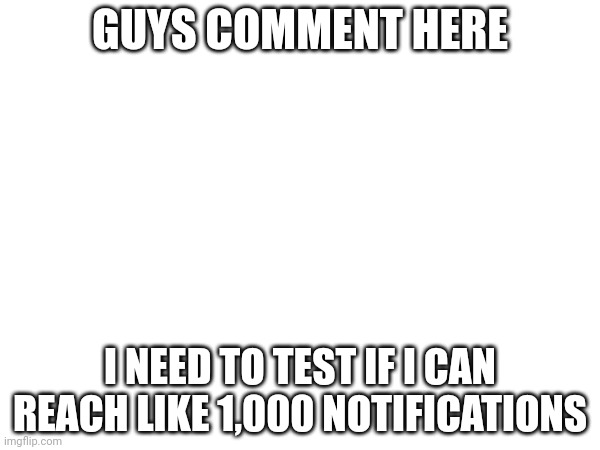 guys | GUYS COMMENT HERE; I NEED TO TEST IF I CAN REACH LIKE 1,000 NOTIFICATIONS | image tagged in comment section | made w/ Imgflip meme maker