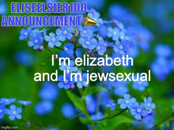 EliseElsie8100 Announcement | I’m elizabeth and I’m jewsexual | image tagged in eliseelsie8100 announcement | made w/ Imgflip meme maker