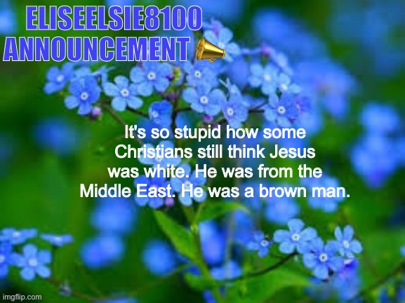 EliseElsie8100 Announcement | It's so stupid how some Christians still think Jesus was white. He was from the Middle East. He was a brown man. | image tagged in eliseelsie8100 announcement | made w/ Imgflip meme maker