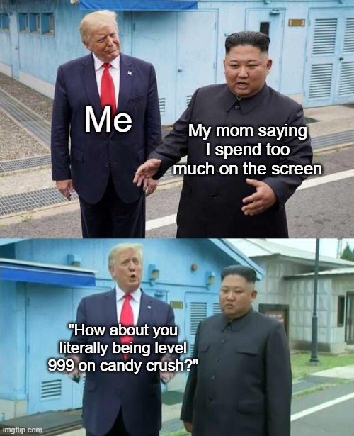Trump & Kim Jong Un | Me; My mom saying I spend too much on the screen; "How about you literally being level 999 on candy crush?" | image tagged in trump kim jong un | made w/ Imgflip meme maker
