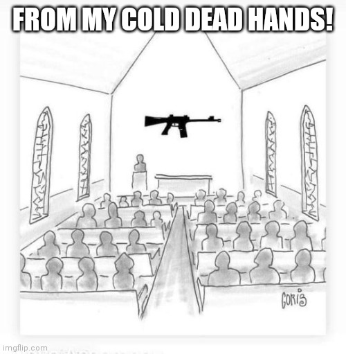 Ma gun! | FROM MY COLD DEAD HANDS! | image tagged in gun control,conservative,republican,democrat,liberal,guns | made w/ Imgflip meme maker