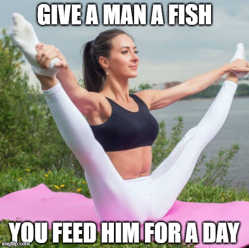 The Whole Meal | GIVE A MAN A FISH; YOU FEED HIM FOR A DAY | image tagged in spread legs | made w/ Imgflip meme maker