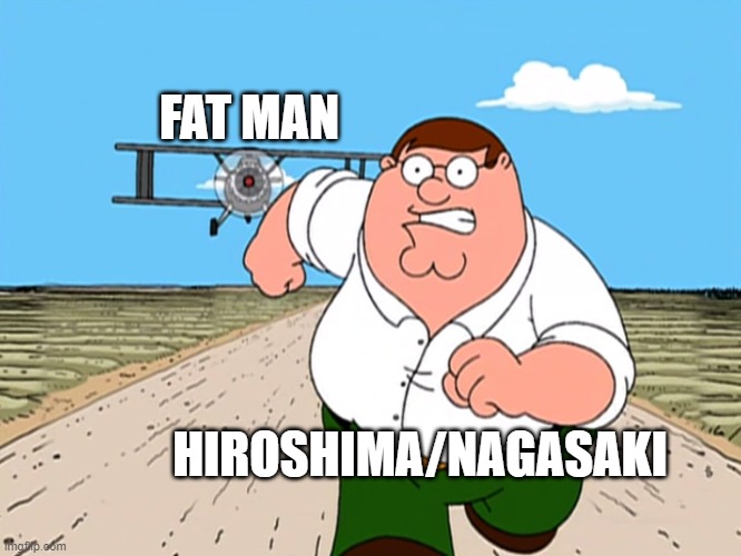 Peter Griffin running away | FAT MAN HIROSHIMA/NAGASAKI | image tagged in peter griffin running away | made w/ Imgflip meme maker