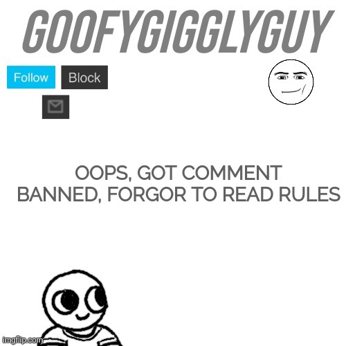 (blook note: i'm sorry if i abused mod, i'm not a good mod at all(blook note 2: don't re-enable comments pls)) | OOPS, GOT COMMENT BANNED, FORGOR TO READ RULES | image tagged in goofygigglyguy | made w/ Imgflip meme maker