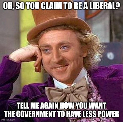 Cognitive Dissonance | OH, SO YOU CLAIM TO BE A LIBERAL? TELL ME AGAIN HOW YOU WANT THE GOVERNMENT TO HAVE LESS POWER | image tagged in memes,creepy condescending wonka,politics,cognitive dissonance | made w/ Imgflip meme maker