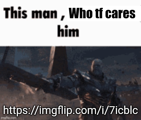 This man, _____ him | Who tf cares; https://imgflip.com/i/7icblc | image tagged in this man _____ him | made w/ Imgflip meme maker
