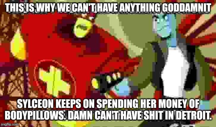 This isn't even a bruh moment anymore | THIS IS WHY WE CAN'T HAVE ANYTHING GODDAMNIT SYLCEON KEEPS ON SPENDING HER MONEY OF BODYPILLOWS. DAMN CAN'T HAVE SHIT IN DETROIT. | image tagged in this isn't even a bruh moment anymore | made w/ Imgflip meme maker