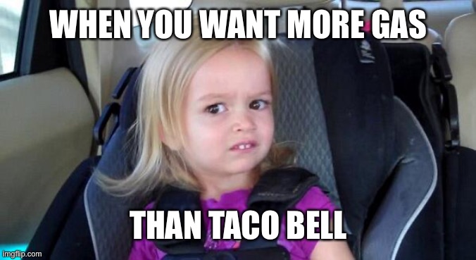 That Look When | WHEN YOU WANT MORE GAS THAN TACO BELL | image tagged in that look when | made w/ Imgflip meme maker